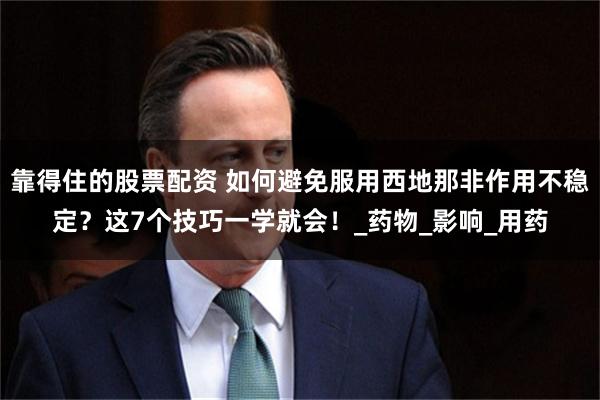 靠得住的股票配资 如何避免服用西地那非作用不稳定？这7个技巧一学就会！_药物_影响_用药