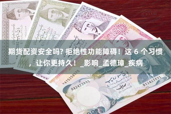 期货配资安全吗? 拒绝性功能障碍！这 6 个习惯，让你更持久！_影响_孟德璋_疾病