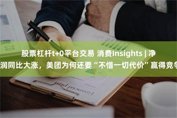 股票杠杆t+0平台交易 消费Insights | 净利润同比大涨，美团为何还要“不惜一切代价”赢得竞争？