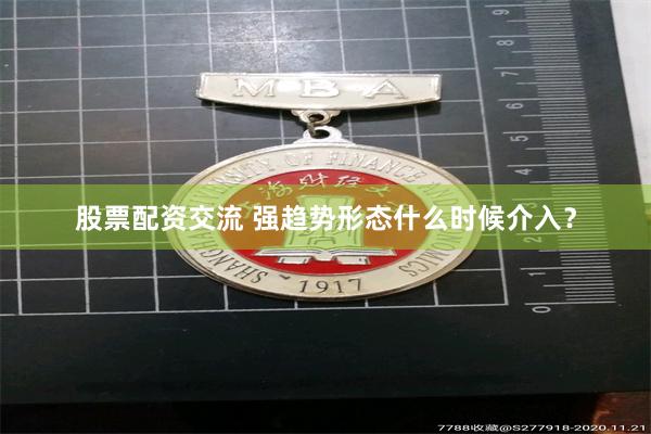股票配资交流 强趋势形态什么时候介入？