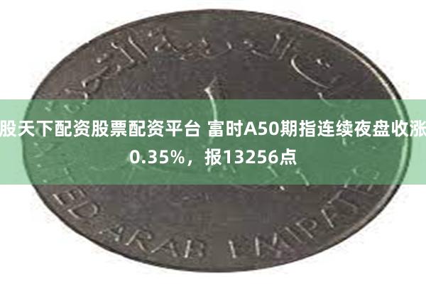 股天下配资股票配资平台 富时A50期指连续夜盘收涨0.35%，报13256点