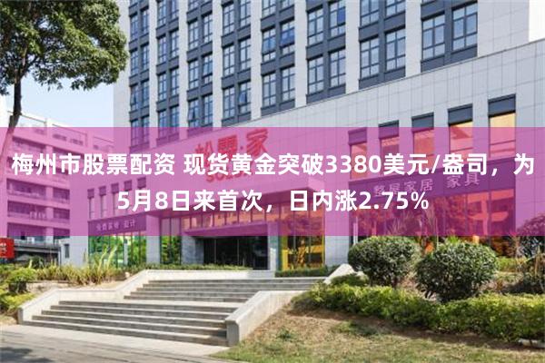 梅州市股票配资 现货黄金突破3380美元/盎司，为5月8日来首次，日内涨2.75%