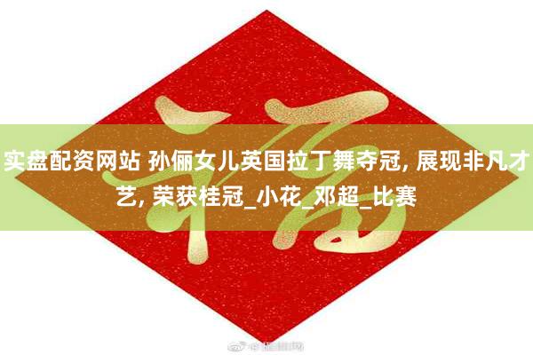 实盘配资网站 孙俪女儿英国拉丁舞夺冠, 展现非凡才艺, 荣获桂冠_小花_邓超_比赛