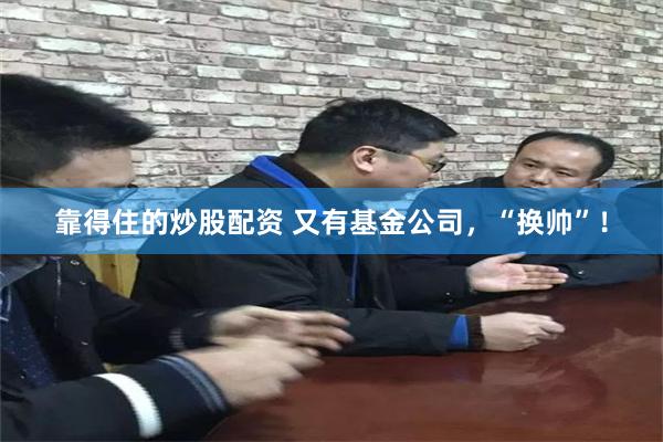 靠得住的炒股配资 又有基金公司，“换帅”！