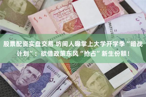 股票配资实盘交易 坊间人曝掌上大学开学季“暗战计划”：欲借政策东风“抢占”新生份额！