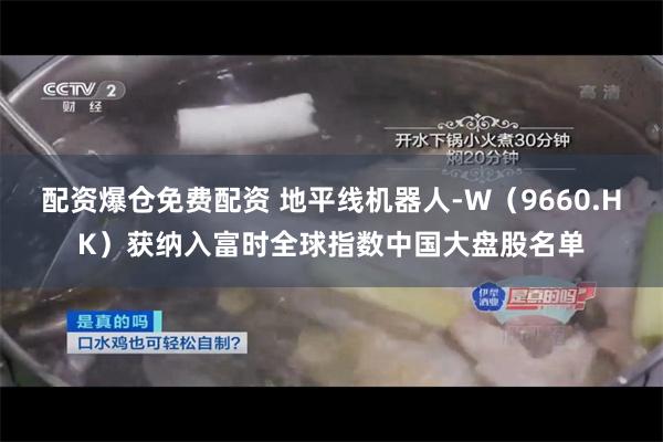 配资爆仓免费配资 地平线机器人-W（9660.HK）获纳入富时全球指数中国大盘股名单