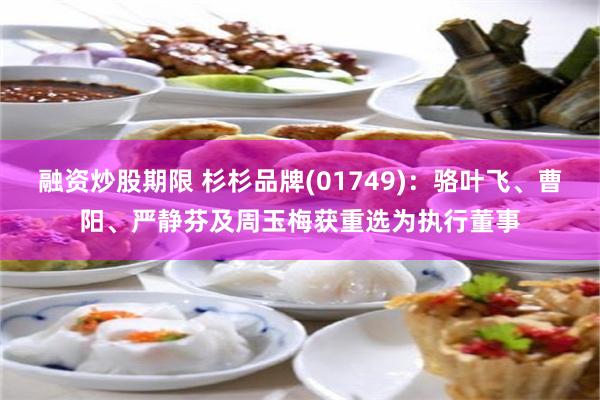 融资炒股期限 杉杉品牌(01749)：骆叶飞、曹阳、严静芬及周玉梅获重选为执行董事