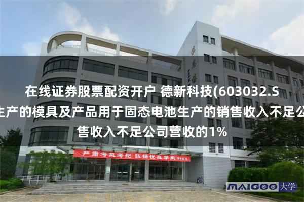 在线证券股票配资开户 德新科技(603032.SH)：子公司生产的模具及产品用于固态电池生产的销售收入不足公司营收的1%