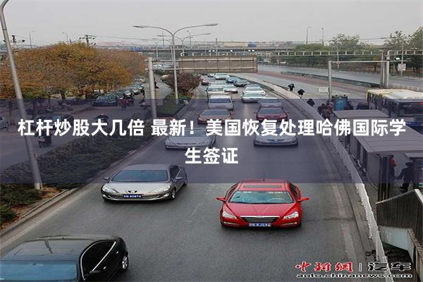 杠杆炒股大几倍 最新！美国恢复处理哈佛国际学生签证