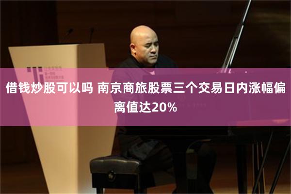 借钱炒股可以吗 南京商旅股票三个交易日内涨幅偏离值达20%