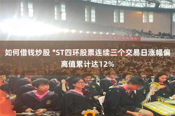 如何借钱炒股 *ST四环股票连续三个交易日涨幅偏离值累计达12%