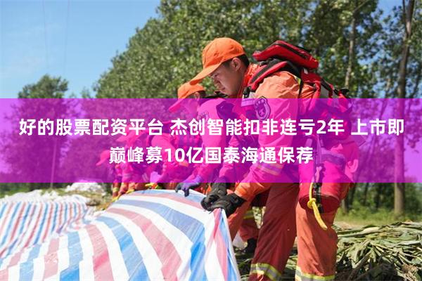 好的股票配资平台 杰创智能扣非连亏2年 上市即巅峰募10亿国泰海通保荐