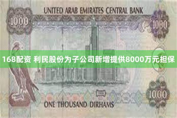 168配资 利民股份为子公司新增提供8000万元担保