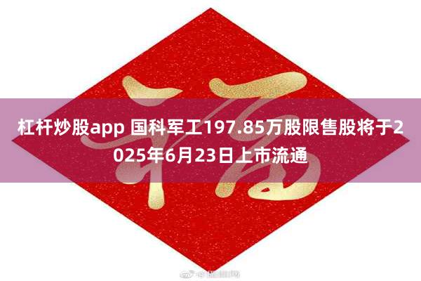 杠杆炒股app 国科军工197.85万股限售股将于2025年6月23日上市流通