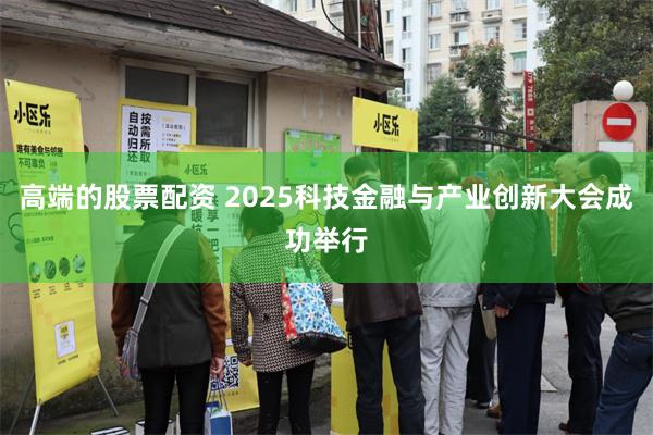 高端的股票配资 2025科技金融与产业创新大会成功举行