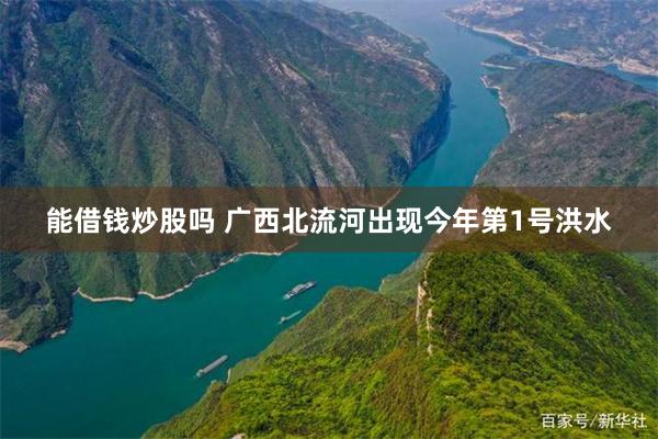 能借钱炒股吗 广西北流河出现今年第1号洪水