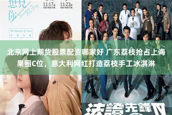北京网上期货股票配资哪家好 广东荔枝抢占上海果圈C位，意大利网红打造荔枝手工冰淇淋