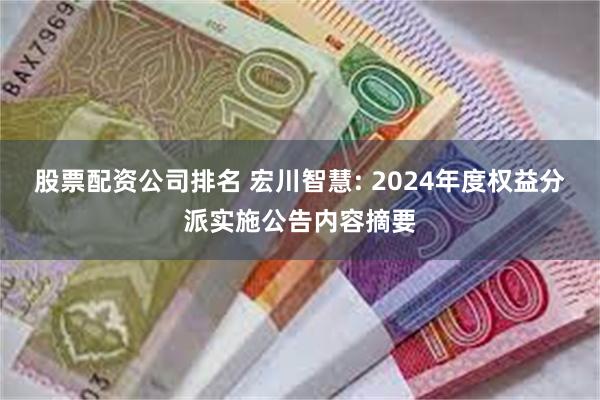 股票配资公司排名 宏川智慧: 2024年度权益分派实施公告内容摘要