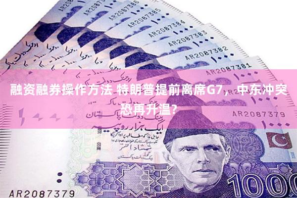 融资融券操作方法 特朗普提前离席G7，中东冲突恐再升温?