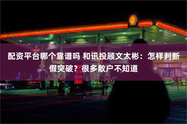 配资平台哪个靠谱吗 和讯投顾文太彬：怎样判断假突破？很多散户不知道