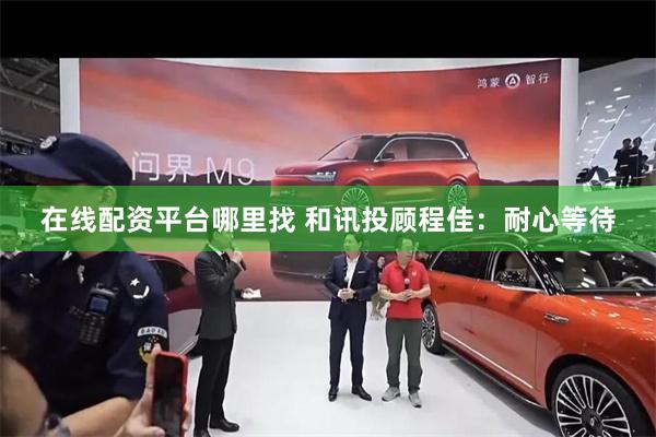 在线配资平台哪里找 和讯投顾程佳：耐心等待