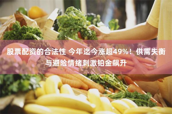 股票配资的合法性 今年迄今涨超49%！供需失衡与避险情绪刺激铂金飙升