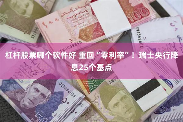 杠杆股票哪个软件好 重回“零利率”！瑞士央行降息25个基点