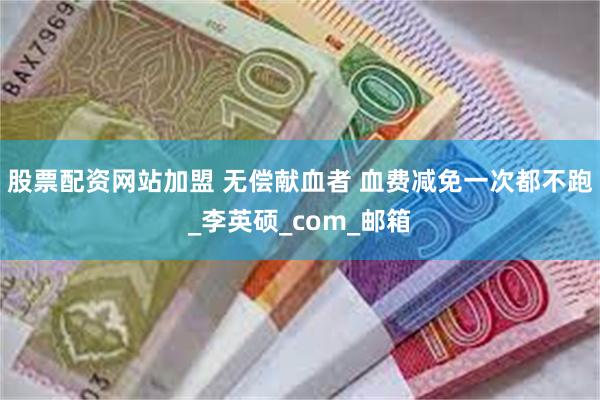 股票配资网站加盟 无偿献血者 血费减免一次都不跑_李英硕_com_邮箱