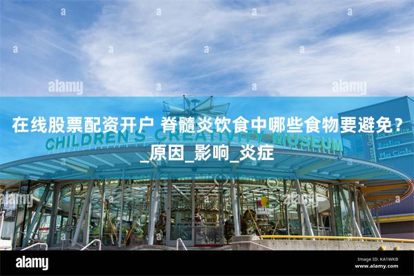 在线股票配资开户 脊髓炎饮食中哪些食物要避免？_原因_影响_炎症