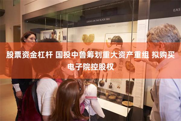 股票资金杠杆 国投中鲁筹划重大资产重组 拟购买电子院控股权
