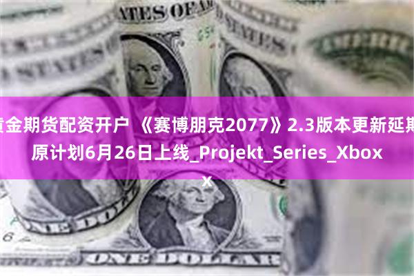 黄金期货配资开户 《赛博朋克2077》2.3版本更新延期 原计划6月26日上线_Projekt_Series_Xbox