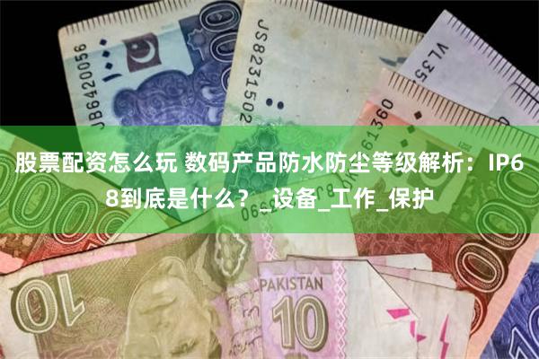 股票配资怎么玩 数码产品防水防尘等级解析：IP68到底是什么？_设备_工作_保护