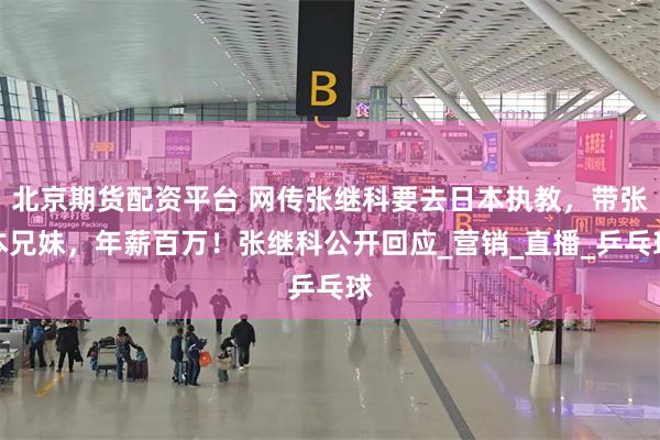 北京期货配资平台 网传张继科要去日本执教，带张本兄妹，年薪百万！张继科公开回应_营销_直播_乒乓球