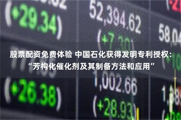 股票配资免费体验 中国石化获得发明专利授权：“芳构化催化剂及其制备方法和应用”