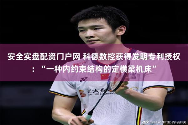 安全实盘配资门户网 科德数控获得发明专利授权：“一种内约束结构的定横梁机床”
