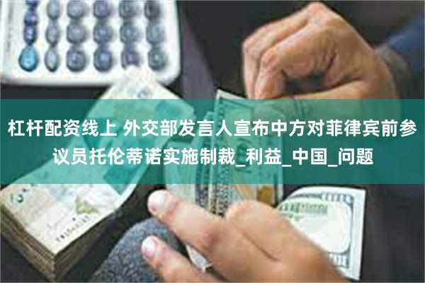 杠杆配资线上 外交部发言人宣布中方对菲律宾前参议员托伦蒂诺实施制裁_利益_中国_问题