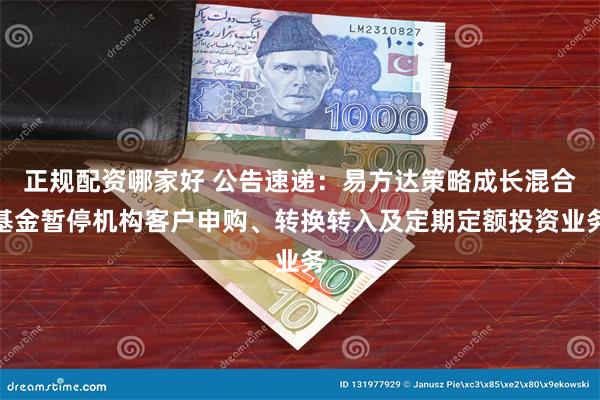 正规配资哪家好 公告速递：易方达策略成长混合基金暂停机构客户申购、转换转入及定期定额投资业务