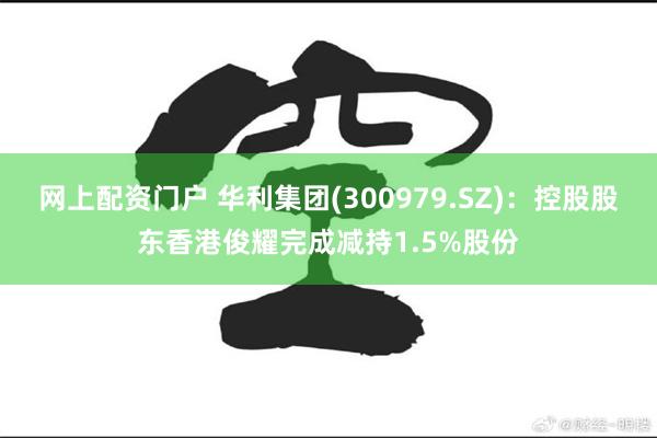 网上配资门户 华利集团(300979.SZ)：控股股东香港俊耀完成减持1.5%股份