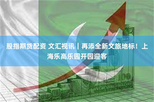 股指期货配资 文汇视讯｜再添全新文旅地标！上海乐高乐园开园迎客