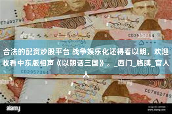 合法的配资炒股平台 战争娱乐化还得看以朗，欢迎收看中东版相声《以朗话三国》。_西门_胳膊_官人