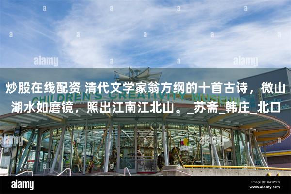 炒股在线配资 清代文学家翁方纲的十首古诗，微山湖水如磨镜，照出江南江北山。_苏斋_韩庄_北口