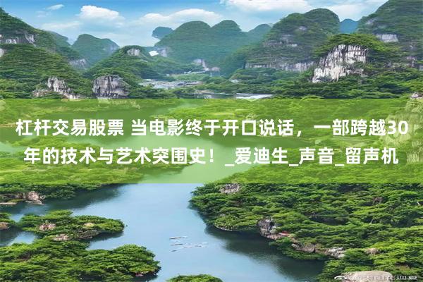 杠杆交易股票 当电影终于开口说话，一部跨越30年的技术与艺术突围史！_爱迪生_声音_留声机
