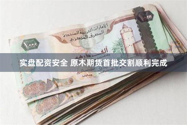 实盘配资安全 原木期货首批交割顺利完成