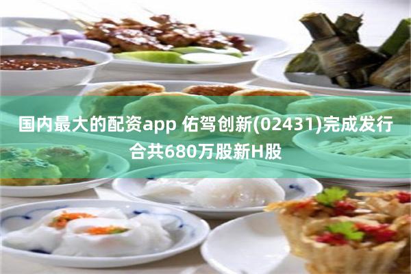 国内最大的配资app 佑驾创新(02431)完成发行合共680万股新H股