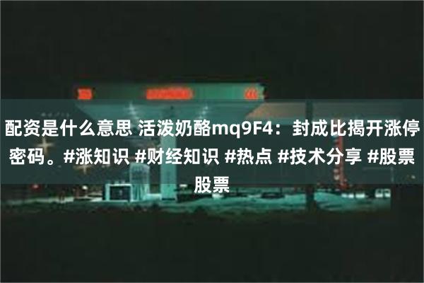 配资是什么意思 活泼奶酪mq9F4：封成比揭开涨停密码。#涨知识 #财经知识 #热点 #技术分享 #股票