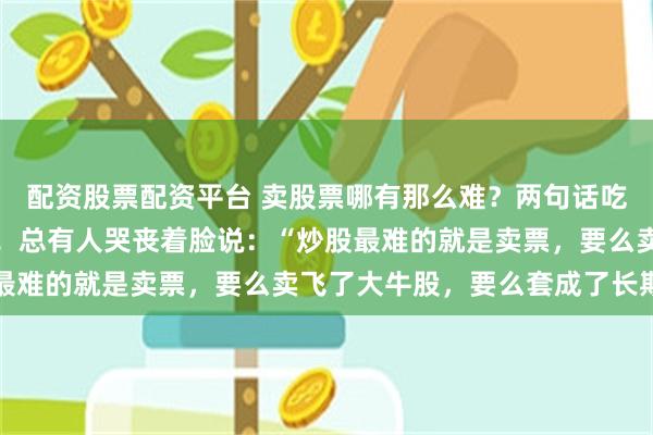 配资股票配资平台 卖股票哪有那么难？两句话吃透卖点，看完直接开窍！总有人哭丧着脸说：“炒股最难的就是卖票，要么卖飞了大牛股，要么套成了长期...