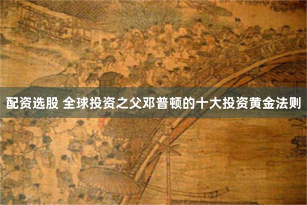 配资选股 全球投资之父邓普顿的十大投资黄金法则