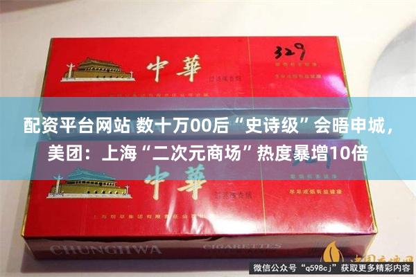 配资平台网站 数十万00后“史诗级”会晤申城，美团：上海“二次元商场”热度暴增10倍