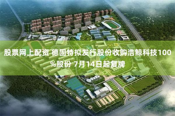 股票网上配资 德固特拟发行股份收购浩鲸科技100%股份 7月14日起复牌