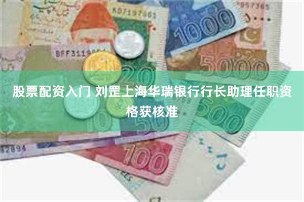 股票配资入门 刘罡上海华瑞银行行长助理任职资格获核准